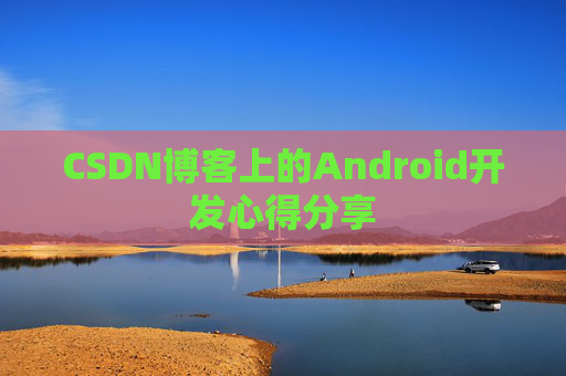 CSDN博客上的Android开发心得分享 CSDN博客上的Android开发心得分享